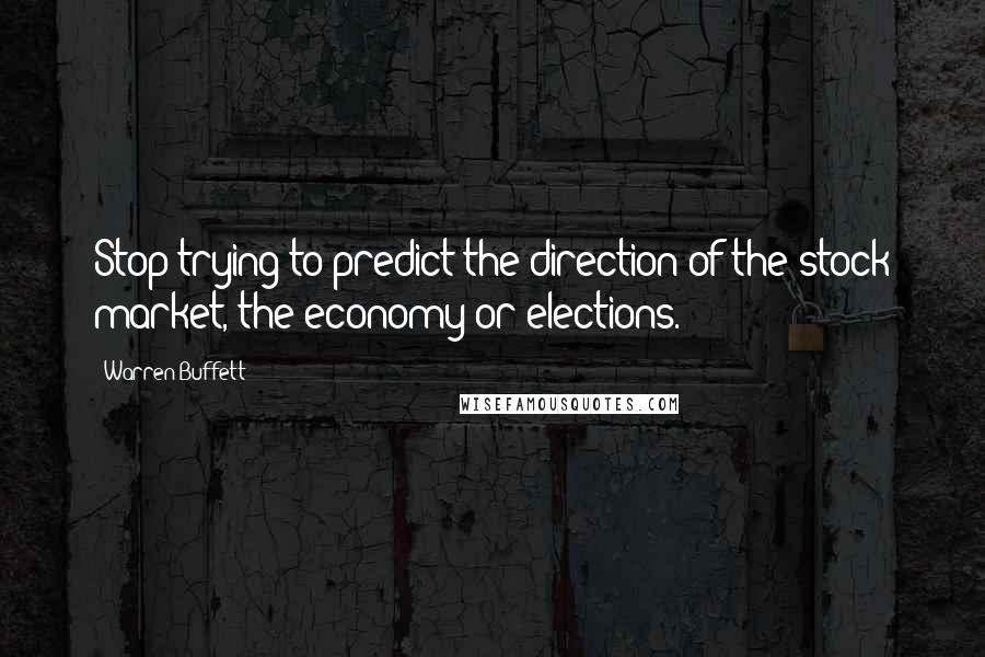 Warren Buffett Quotes: Stop trying to predict the direction of the stock market, the economy or elections.