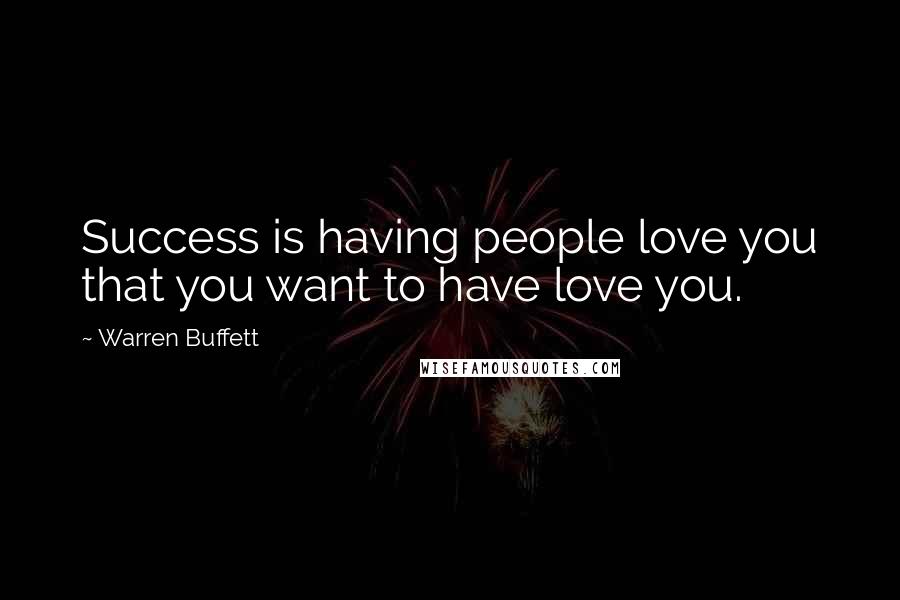 Warren Buffett Quotes: Success is having people love you that you want to have love you.