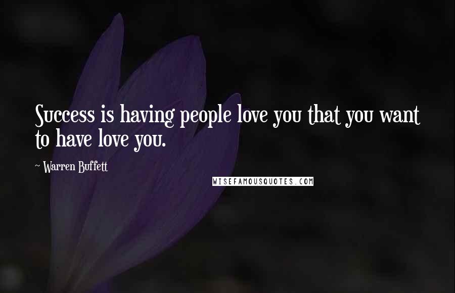 Warren Buffett Quotes: Success is having people love you that you want to have love you.