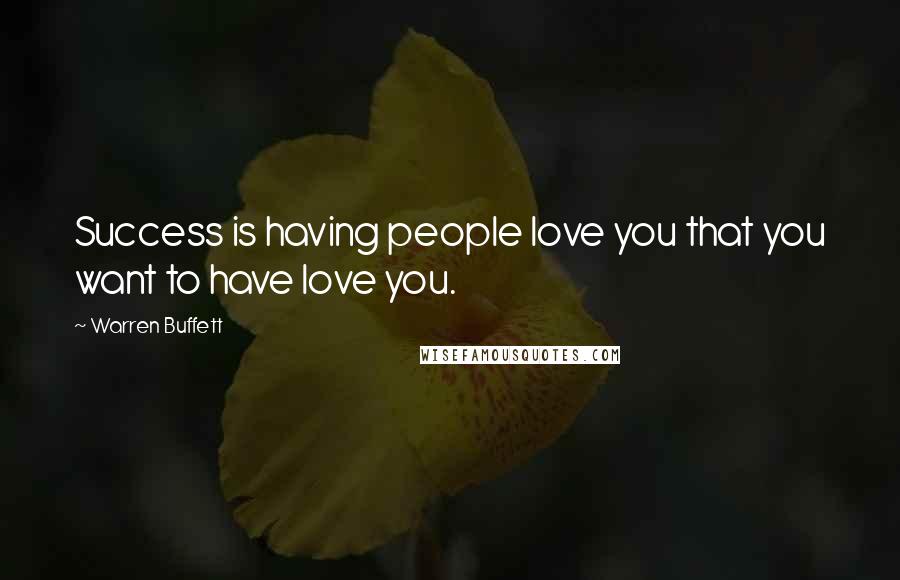Warren Buffett Quotes: Success is having people love you that you want to have love you.