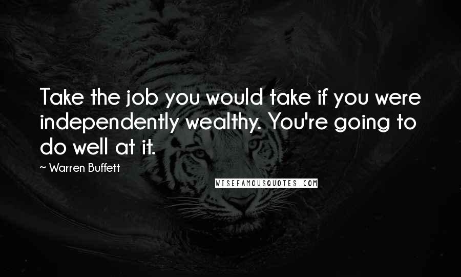 Warren Buffett Quotes: Take the job you would take if you were independently wealthy. You're going to do well at it.