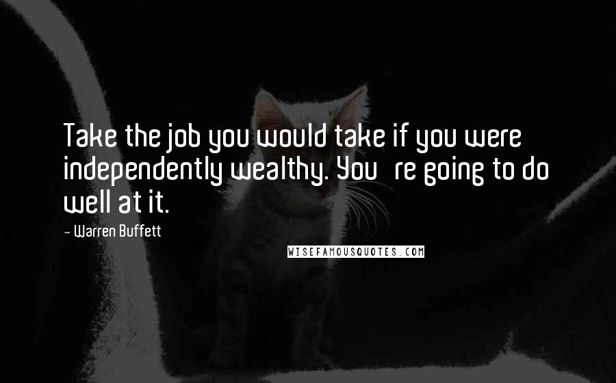 Warren Buffett Quotes: Take the job you would take if you were independently wealthy. You're going to do well at it.