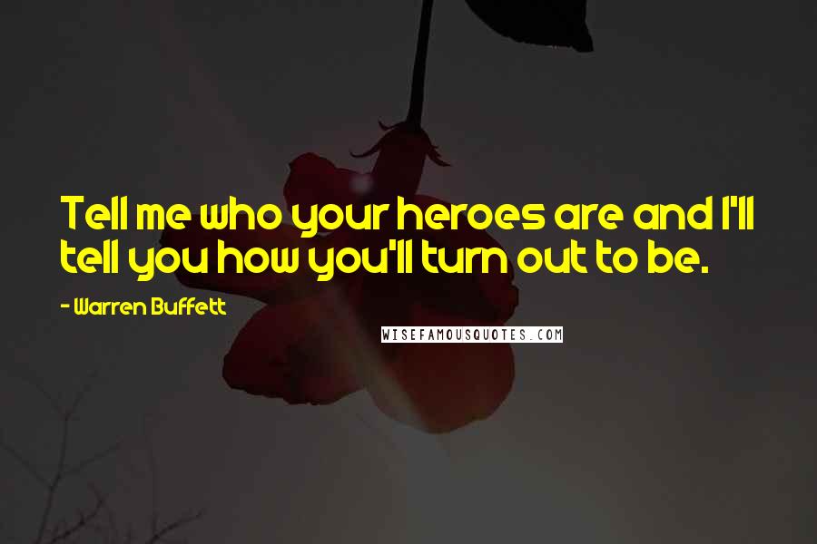 Warren Buffett Quotes: Tell me who your heroes are and I'll tell you how you'll turn out to be.