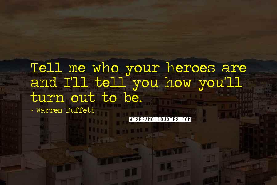 Warren Buffett Quotes: Tell me who your heroes are and I'll tell you how you'll turn out to be.