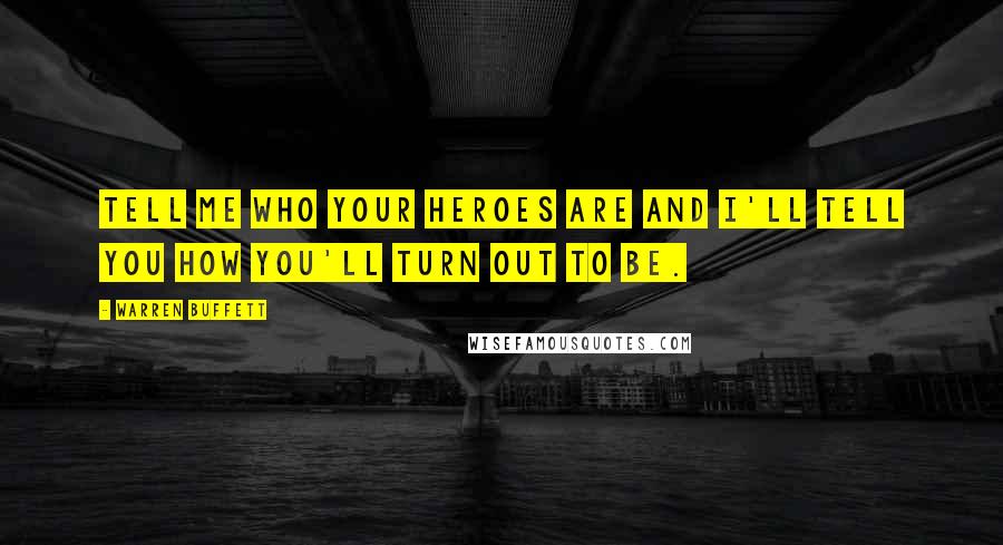 Warren Buffett Quotes: Tell me who your heroes are and I'll tell you how you'll turn out to be.