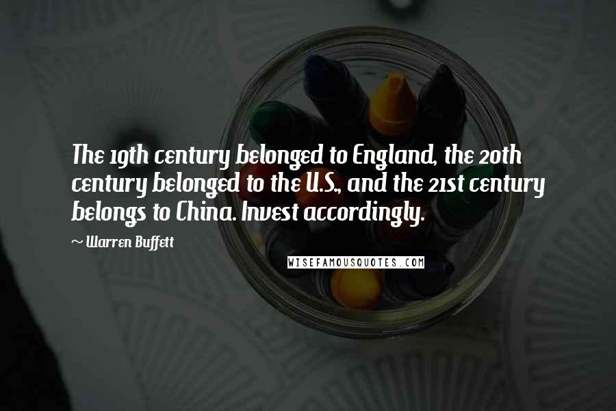 Warren Buffett Quotes: The 19th century belonged to England, the 20th century belonged to the U.S., and the 21st century belongs to China. Invest accordingly.