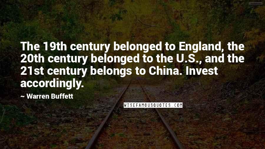 Warren Buffett Quotes: The 19th century belonged to England, the 20th century belonged to the U.S., and the 21st century belongs to China. Invest accordingly.