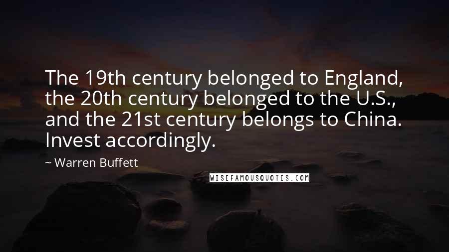 Warren Buffett Quotes: The 19th century belonged to England, the 20th century belonged to the U.S., and the 21st century belongs to China. Invest accordingly.