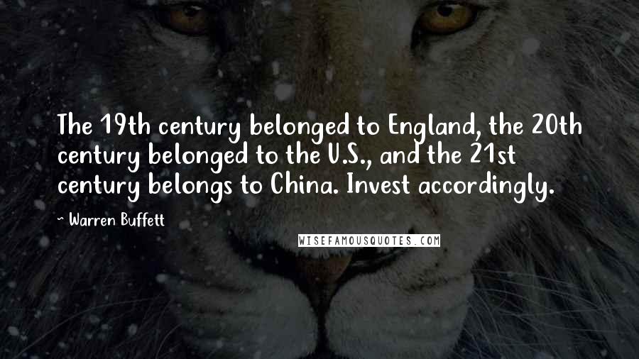 Warren Buffett Quotes: The 19th century belonged to England, the 20th century belonged to the U.S., and the 21st century belongs to China. Invest accordingly.