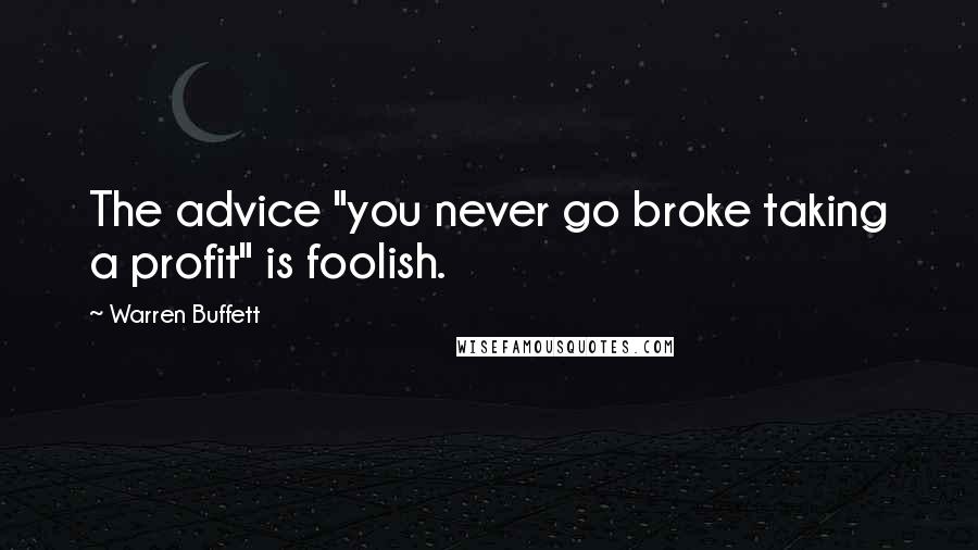 Warren Buffett Quotes: The advice "you never go broke taking a profit" is foolish.