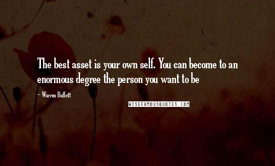 Warren Buffett Quotes: The best asset is your own self. You can become to an enormous degree the person you want to be