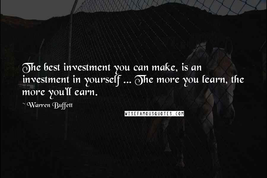 Warren Buffett Quotes: The best investment you can make, is an investment in yourself ... The more you learn, the more you'll earn.