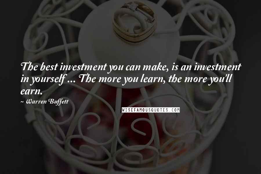 Warren Buffett Quotes: The best investment you can make, is an investment in yourself ... The more you learn, the more you'll earn.