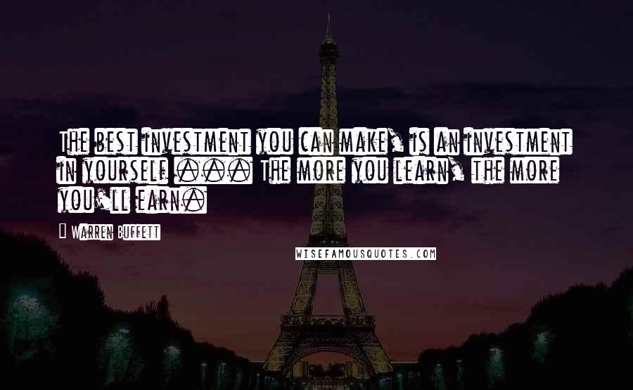 Warren Buffett Quotes: The best investment you can make, is an investment in yourself ... The more you learn, the more you'll earn.
