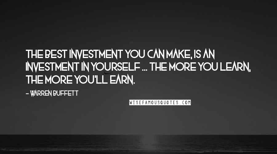 Warren Buffett Quotes: The best investment you can make, is an investment in yourself ... The more you learn, the more you'll earn.