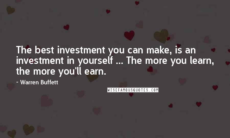 Warren Buffett Quotes: The best investment you can make, is an investment in yourself ... The more you learn, the more you'll earn.