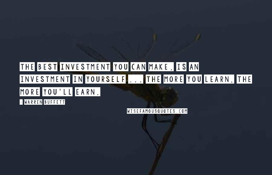 Warren Buffett Quotes: The best investment you can make, is an investment in yourself ... The more you learn, the more you'll earn.