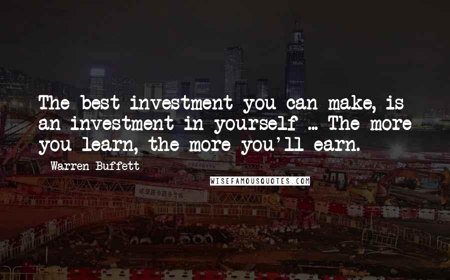 Warren Buffett Quotes: The best investment you can make, is an investment in yourself ... The more you learn, the more you'll earn.