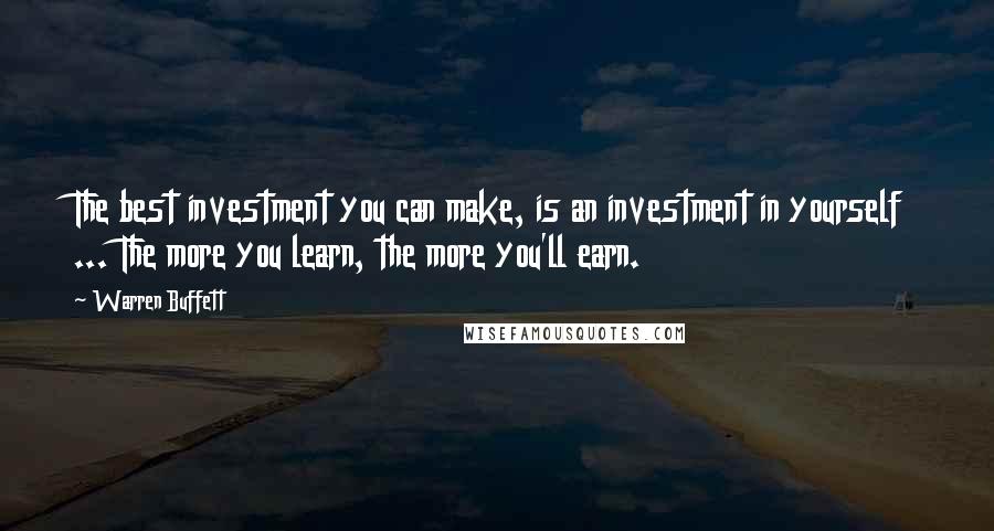 Warren Buffett Quotes: The best investment you can make, is an investment in yourself ... The more you learn, the more you'll earn.