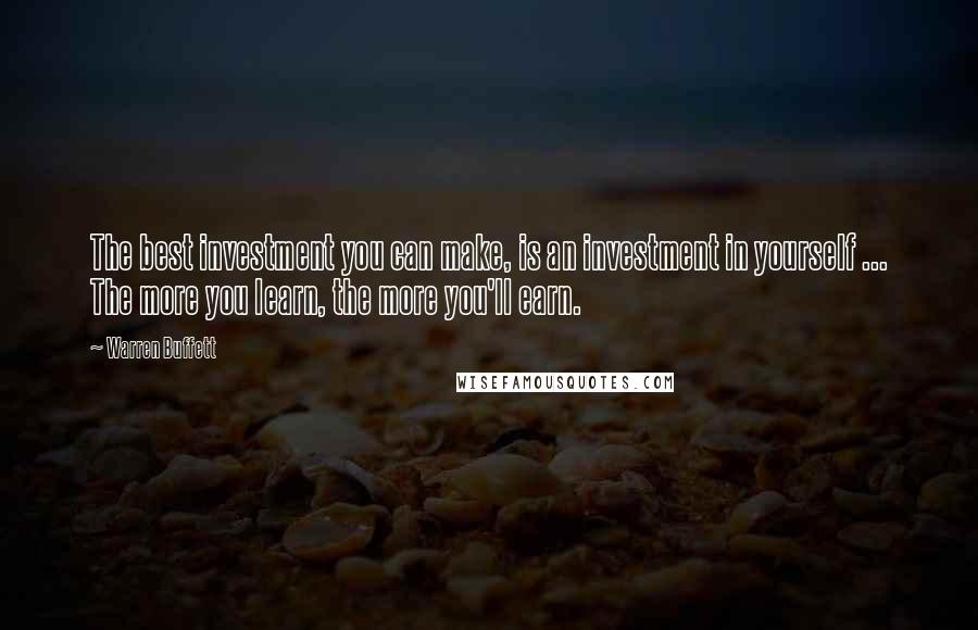 Warren Buffett Quotes: The best investment you can make, is an investment in yourself ... The more you learn, the more you'll earn.