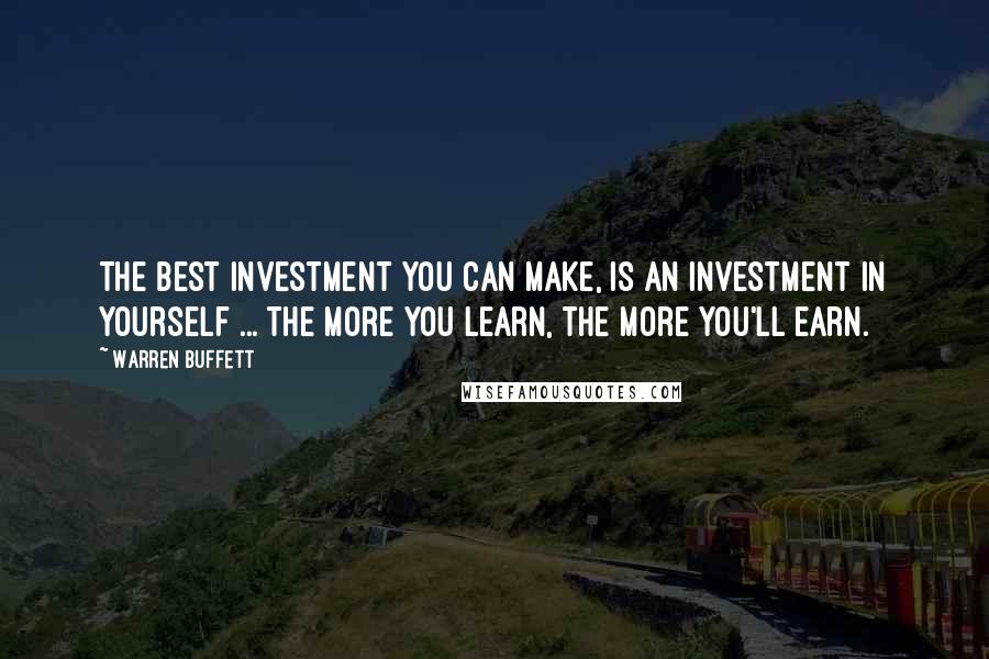 Warren Buffett Quotes: The best investment you can make, is an investment in yourself ... The more you learn, the more you'll earn.