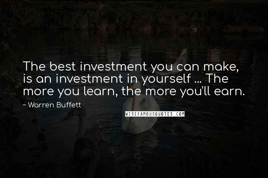 Warren Buffett Quotes: The best investment you can make, is an investment in yourself ... The more you learn, the more you'll earn.