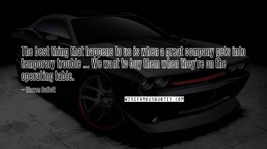 Warren Buffett Quotes: The best thing that happens to us is when a great company gets into temporary trouble ... We want to buy them when they're on the operating table.