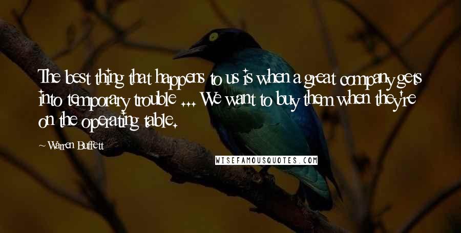 Warren Buffett Quotes: The best thing that happens to us is when a great company gets into temporary trouble ... We want to buy them when they're on the operating table.