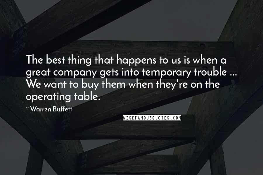 Warren Buffett Quotes: The best thing that happens to us is when a great company gets into temporary trouble ... We want to buy them when they're on the operating table.