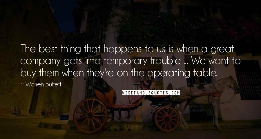 Warren Buffett Quotes: The best thing that happens to us is when a great company gets into temporary trouble ... We want to buy them when they're on the operating table.