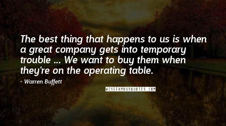 Warren Buffett Quotes: The best thing that happens to us is when a great company gets into temporary trouble ... We want to buy them when they're on the operating table.