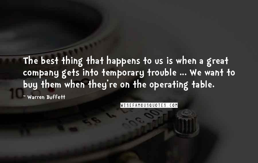 Warren Buffett Quotes: The best thing that happens to us is when a great company gets into temporary trouble ... We want to buy them when they're on the operating table.