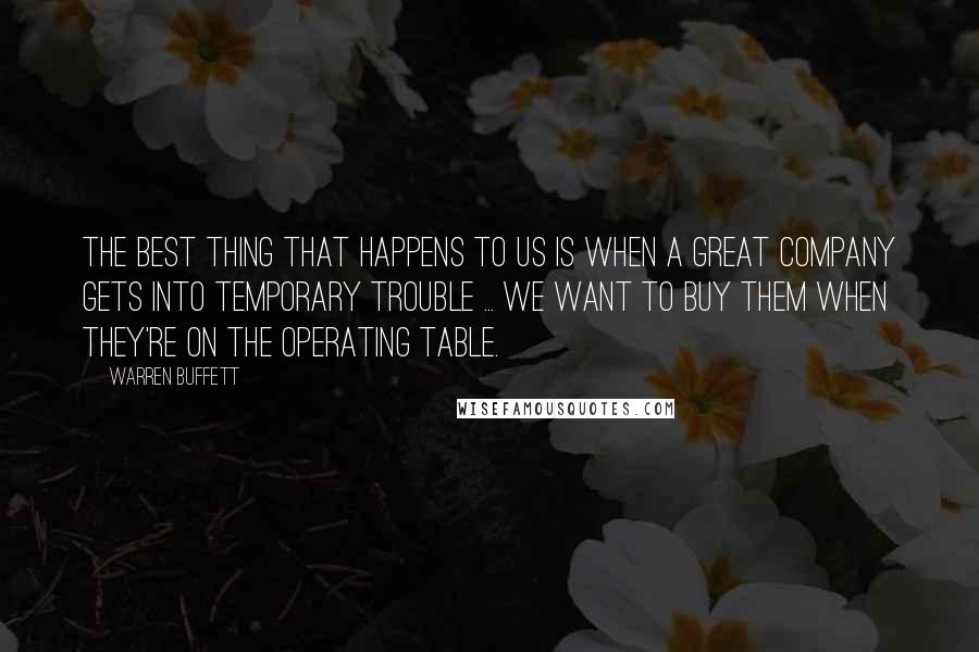 Warren Buffett Quotes: The best thing that happens to us is when a great company gets into temporary trouble ... We want to buy them when they're on the operating table.