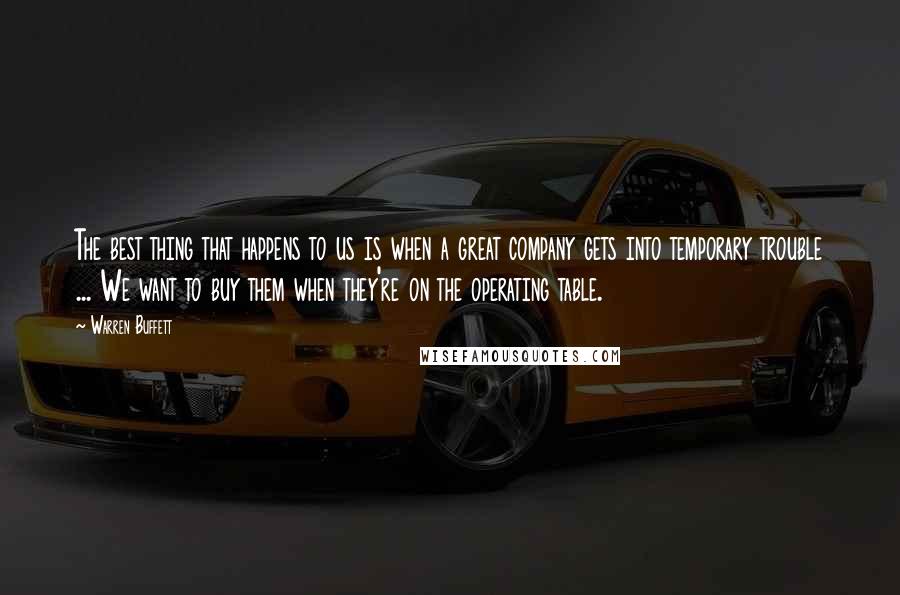 Warren Buffett Quotes: The best thing that happens to us is when a great company gets into temporary trouble ... We want to buy them when they're on the operating table.