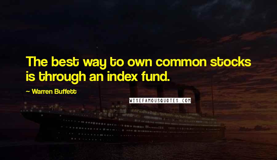 Warren Buffett Quotes: The best way to own common stocks is through an index fund.