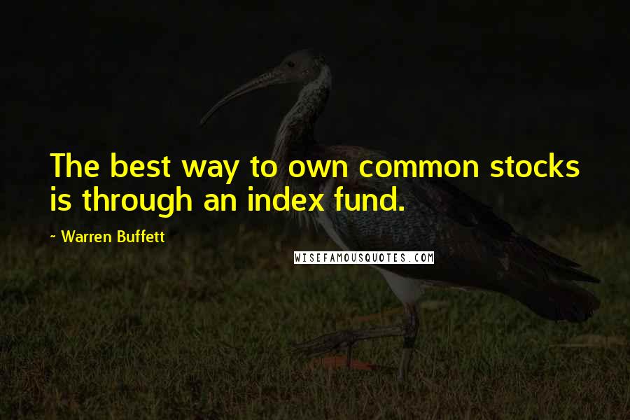 Warren Buffett Quotes: The best way to own common stocks is through an index fund.