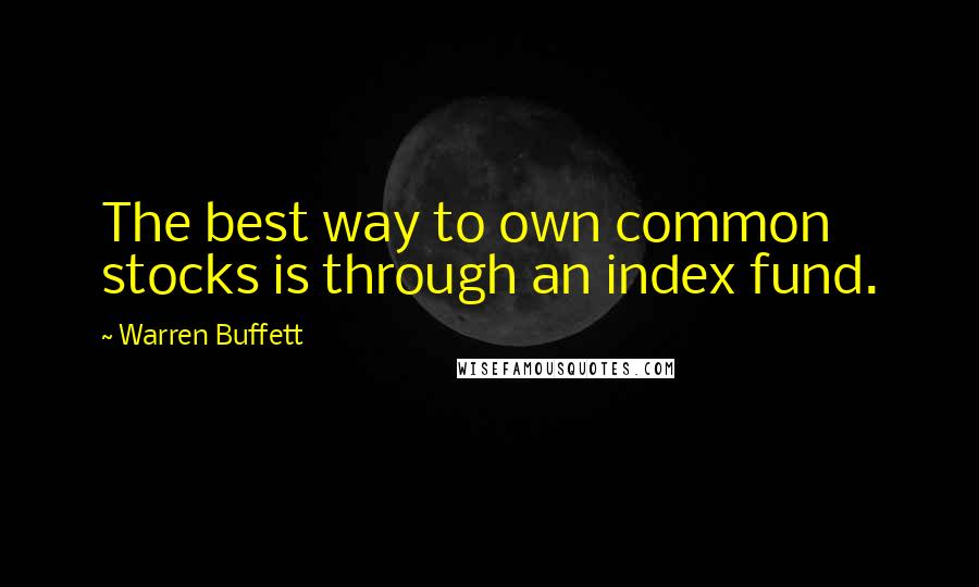 Warren Buffett Quotes: The best way to own common stocks is through an index fund.