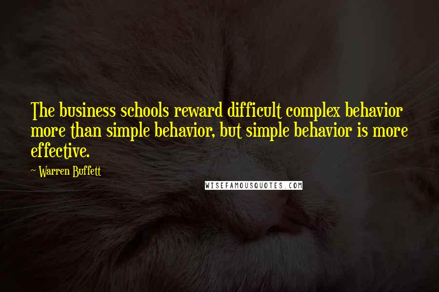 Warren Buffett Quotes: The business schools reward difficult complex behavior more than simple behavior, but simple behavior is more effective.