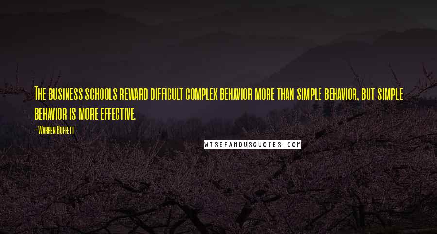 Warren Buffett Quotes: The business schools reward difficult complex behavior more than simple behavior, but simple behavior is more effective.