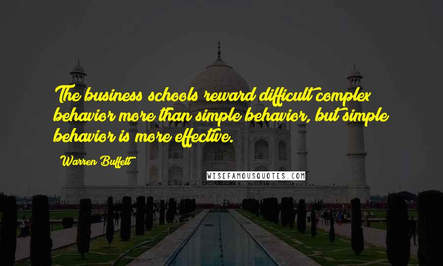 Warren Buffett Quotes: The business schools reward difficult complex behavior more than simple behavior, but simple behavior is more effective.