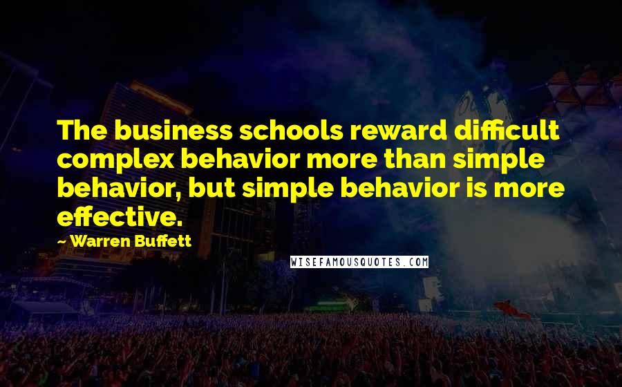 Warren Buffett Quotes: The business schools reward difficult complex behavior more than simple behavior, but simple behavior is more effective.