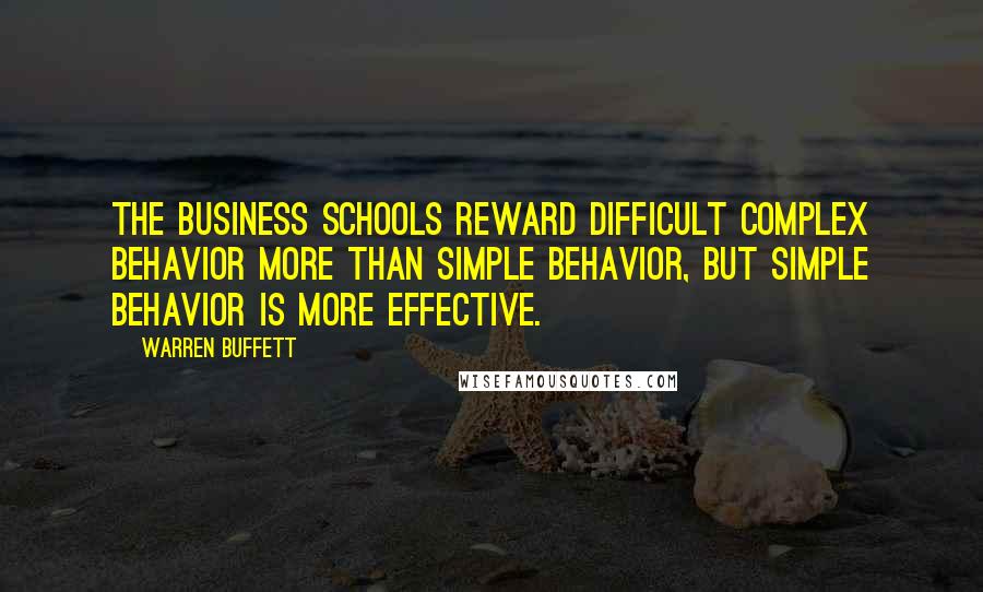 Warren Buffett Quotes: The business schools reward difficult complex behavior more than simple behavior, but simple behavior is more effective.