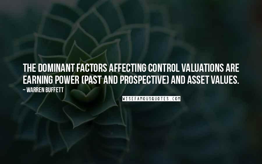 Warren Buffett Quotes: The dominant factors affecting control valuations are earning power (past and prospective) and asset values.