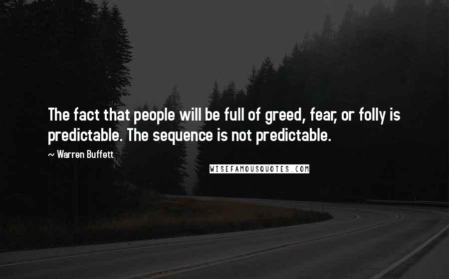 Warren Buffett Quotes: The fact that people will be full of greed, fear, or folly is predictable. The sequence is not predictable.