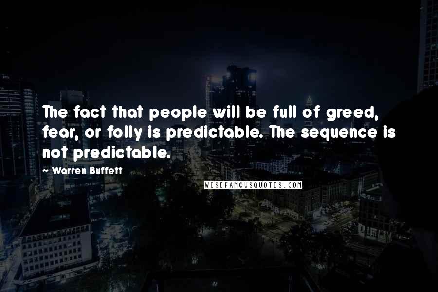 Warren Buffett Quotes: The fact that people will be full of greed, fear, or folly is predictable. The sequence is not predictable.