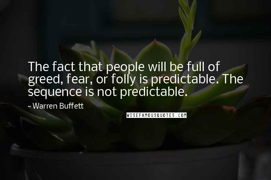 Warren Buffett Quotes: The fact that people will be full of greed, fear, or folly is predictable. The sequence is not predictable.