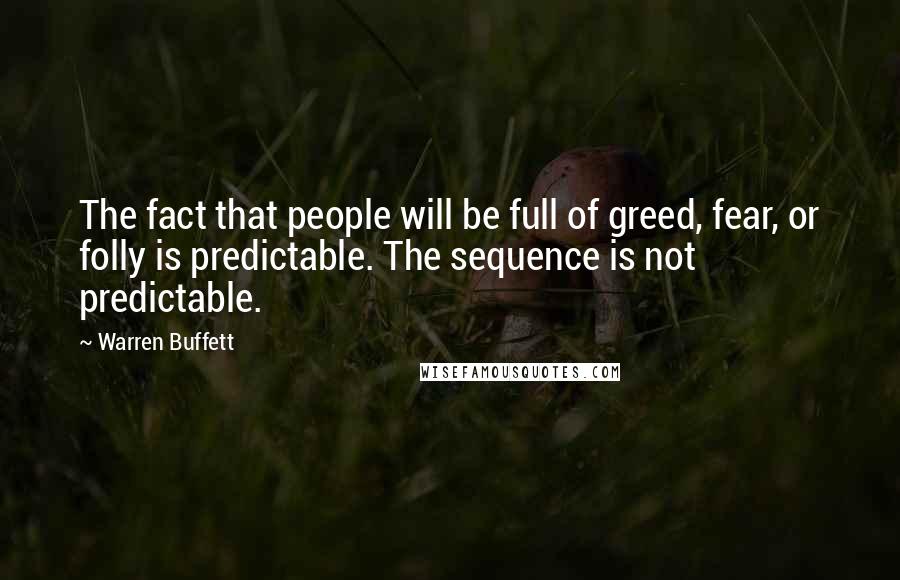 Warren Buffett Quotes: The fact that people will be full of greed, fear, or folly is predictable. The sequence is not predictable.