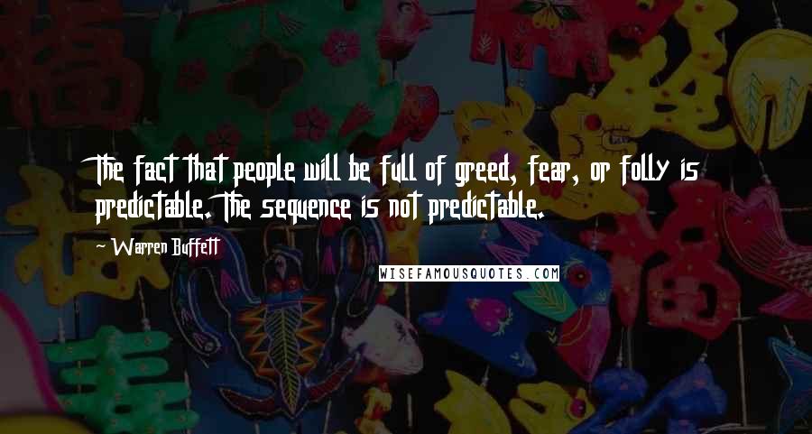 Warren Buffett Quotes: The fact that people will be full of greed, fear, or folly is predictable. The sequence is not predictable.