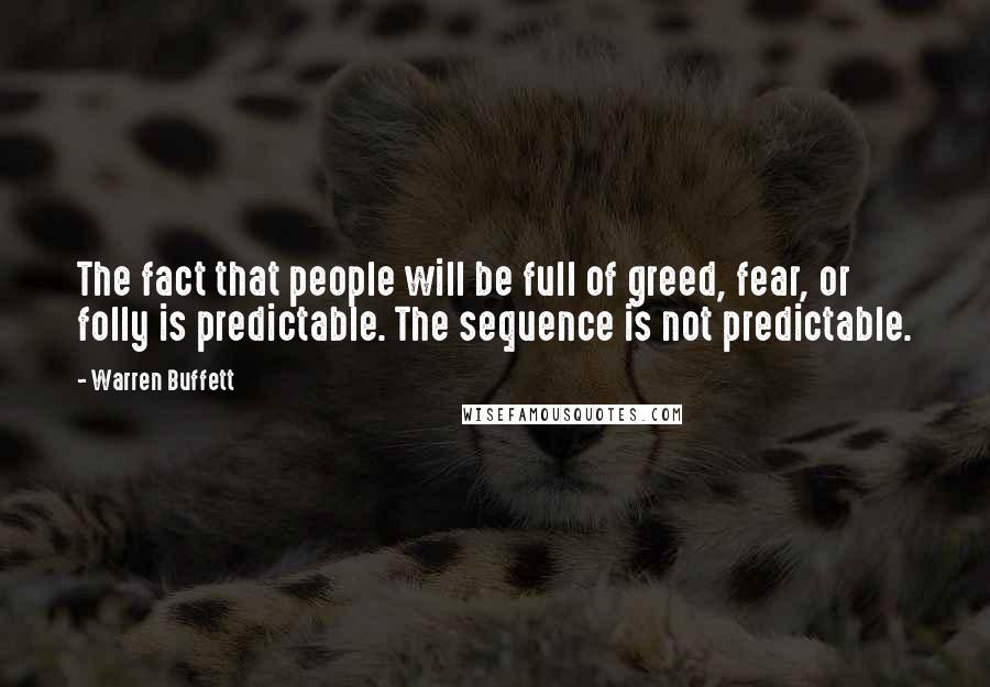 Warren Buffett Quotes: The fact that people will be full of greed, fear, or folly is predictable. The sequence is not predictable.