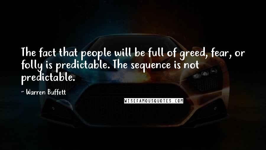 Warren Buffett Quotes: The fact that people will be full of greed, fear, or folly is predictable. The sequence is not predictable.